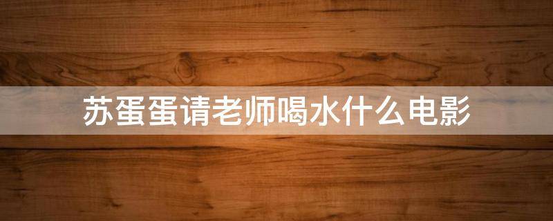 苏蛋蛋请老师喝水什么电影 苏蛋蛋请老师喝水是啥电影