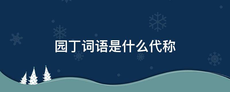园丁词语是什么代称（园丁的别称是什么）