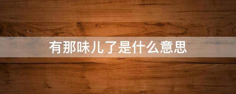有那味儿了是什么意思 有点味了是什么意思