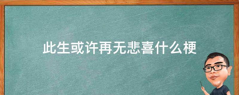 此生或许再无悲喜什么梗（此生或许再无悲喜表情包）