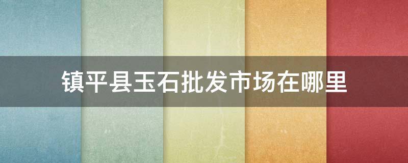 镇平县玉石批发市场在哪里（镇平玉器交易市场在哪里）
