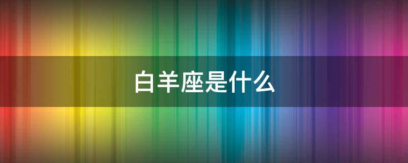 白羊座是什么 白羊座是什么月份