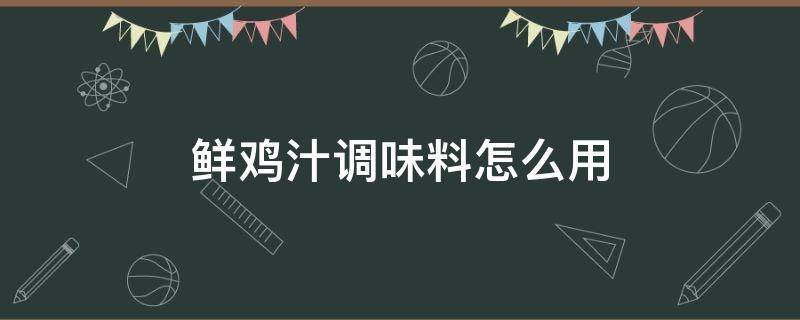鲜鸡汁调味料怎么用（鲜鸡汁调味料的用法）