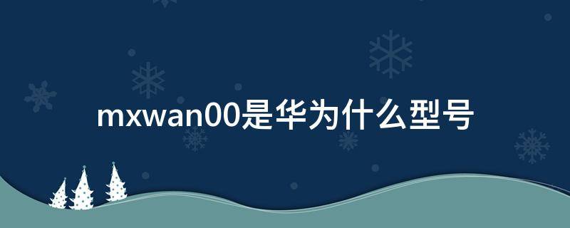 mxwan00是华为什么型号（MXWAN00是华为什么型号手机）