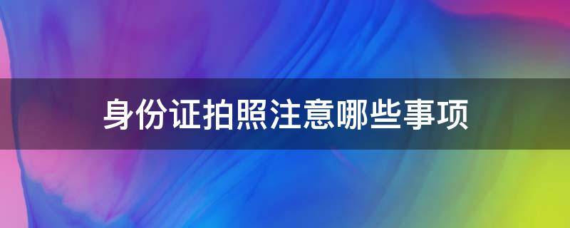 身份证拍照注意哪些事项（身份证拍照注意哪些事项图片）