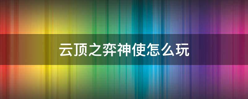 云顶之弈神使怎么玩（云顶之弈登神天使怎么玩）
