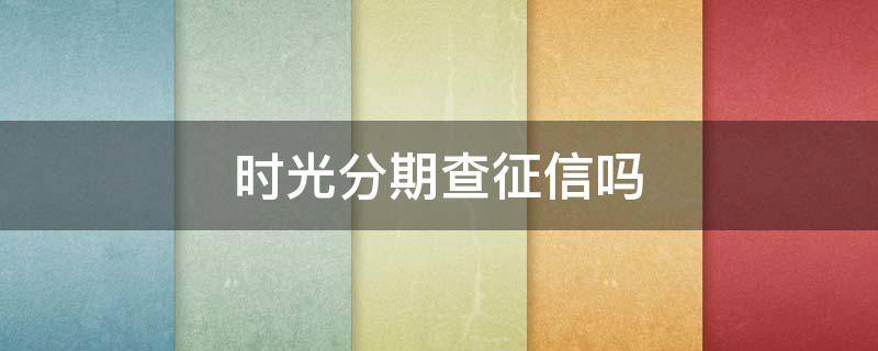 时光分期查征信吗 时光分期查征信吗2021