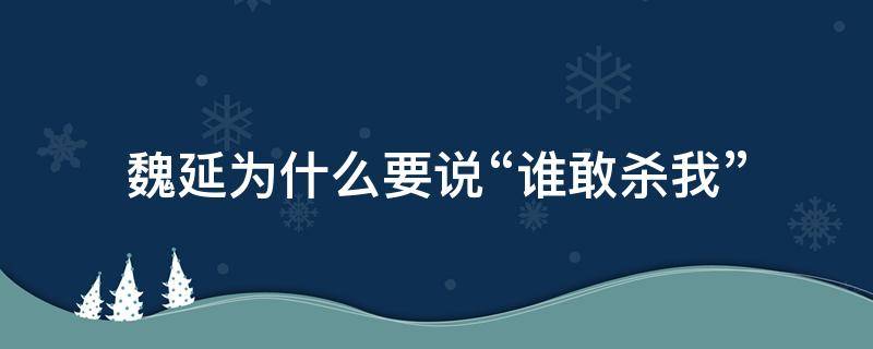 魏延为什么要说“谁敢杀我”（魏延死前为啥非要大喊谁敢杀我,还要大喊三遍呢?）