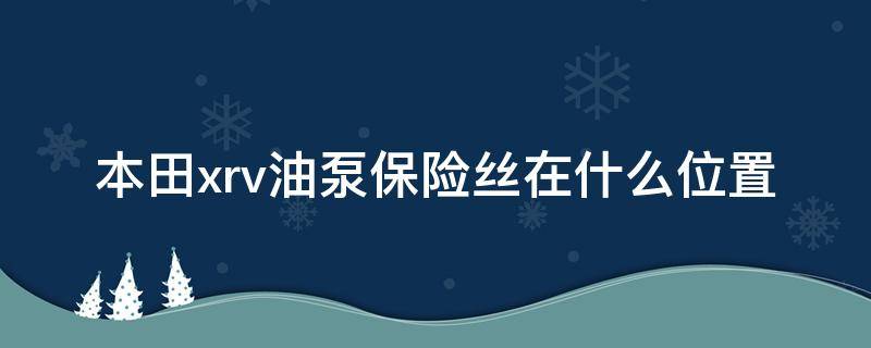 本田xrv油泵保险丝在什么位置（东风本田xrv汽油泵保险在哪里）