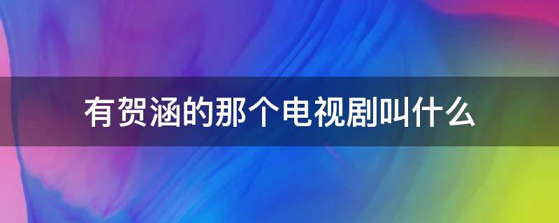 有贺涵的那个电视剧叫什么 有贺涵的电视剧叫什么来着