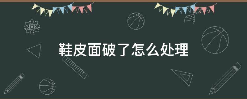 鞋皮面破了怎么处理 皮鞋鞋面破皮怎么处理
