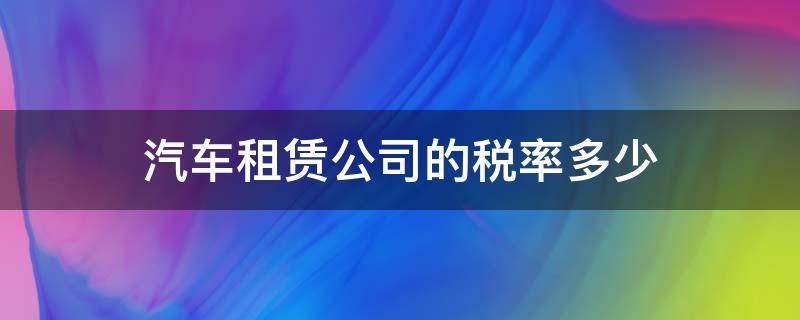 汽车租赁公司的税率多少 汽车租赁费的税率是多少