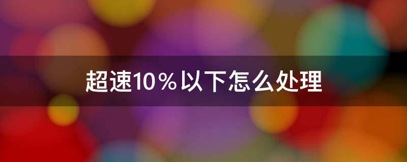 超速10％以下怎么处理（开车超速10%以下怎么处理）