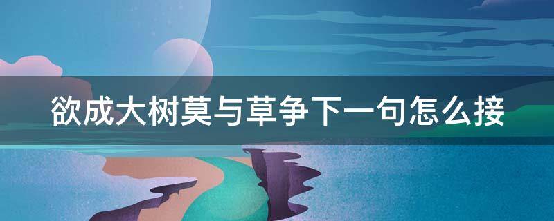 欲成大树莫与草争下一句怎么接（欲成大树莫与草争议论文）