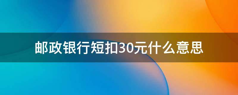 邮政银行短扣30元什么意思（邮政储蓄卡短扣30元是什么意思）
