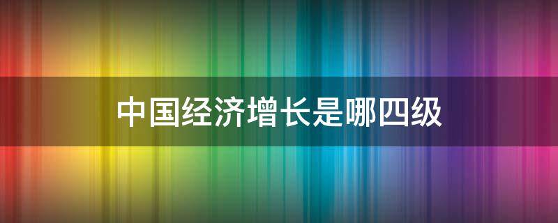 中国经济增长是哪四级（中国经济增长是哪四级虚拟实体是什么）