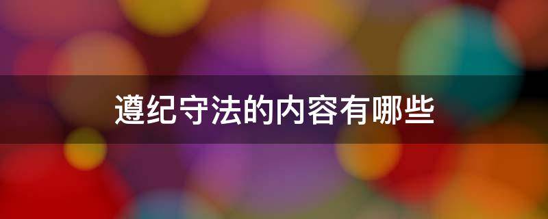 遵纪守法的内容有哪些（遵纪守法包括哪些内容）