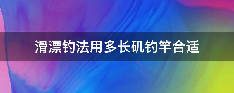 滑漂钓法用多长矶钓竿合适 矶竿滑漂钓法用多长的竿