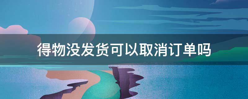 得物没发货可以取消订单吗（得物还没发货可以取消订单吗）