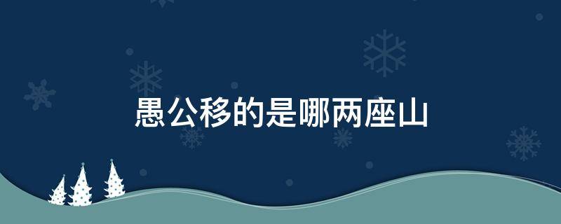 愚公移的是哪两座山 愚公移的两座山分别是什么山