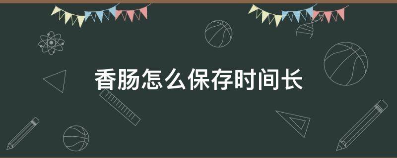 香肠怎么保存时间长（香肠怎么保存时间长用坛子储存）