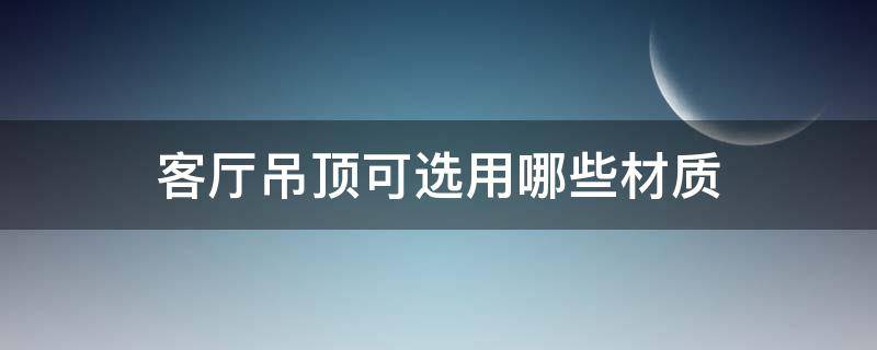 客厅吊顶可选用哪些材质 家装吊顶的材质有哪些