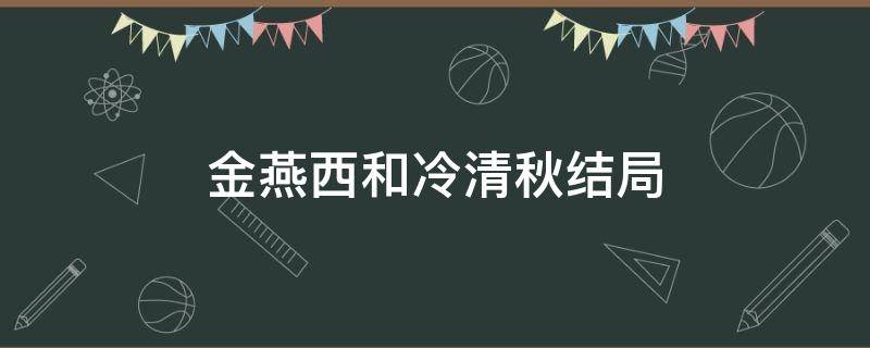 金燕西和冷清秋结局 金燕西和冷清秋结局能否改写