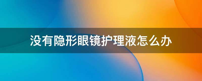 没有隐形眼镜护理液怎么办（家里没有隐形眼镜护理液怎么办）