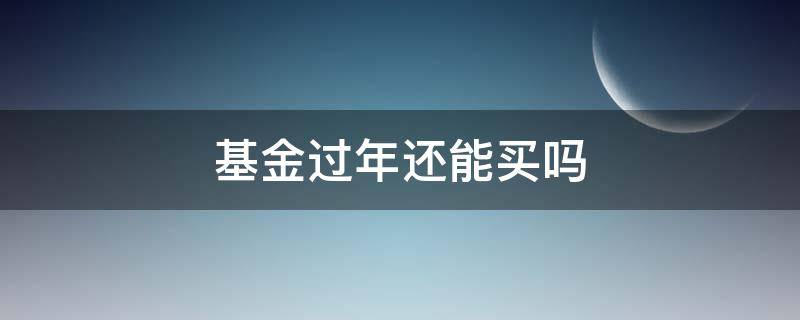基金过年还能买吗 年底了基金还能买吗