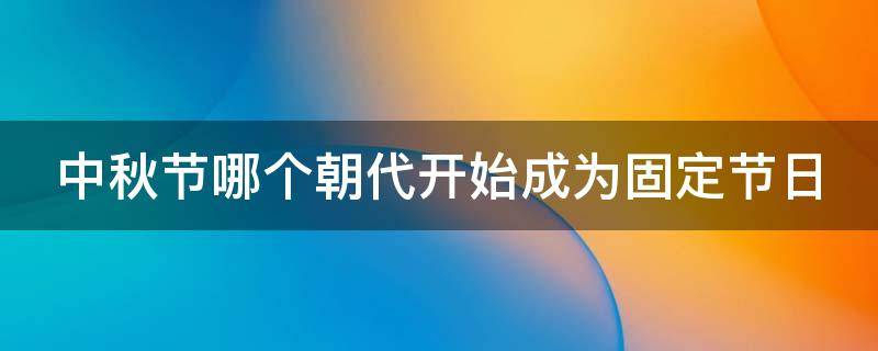 中秋节哪个朝代开始成为固定节日 中秋节哪个朝代成为固定节日的