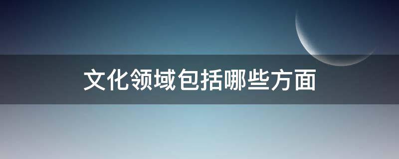 文化领域包括哪些方面 文化涉及哪些方面