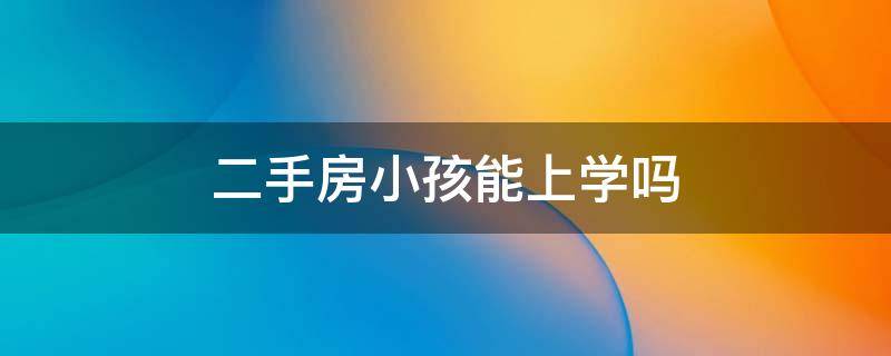 二手房小孩能上学吗 二手房能解决孩子上学吗