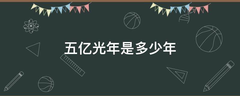 五亿光年是多少年（5亿光年等于光走了多少年）