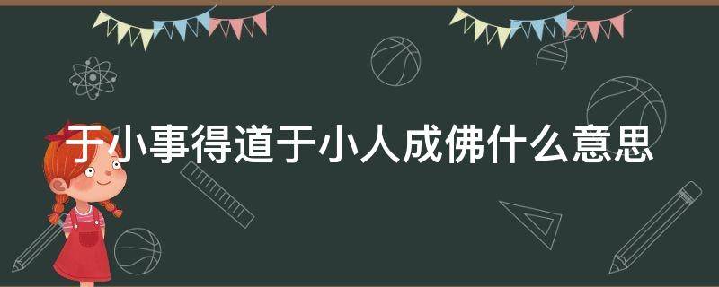 于小事得道于小人成佛什么意思（于小事得道于小人成佛啥意思）
