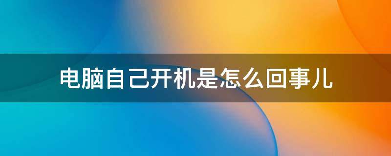 电脑自己开机是怎么回事儿 电脑开机但是