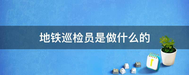 地铁巡检员是做什么的 地铁巡检员和安检员