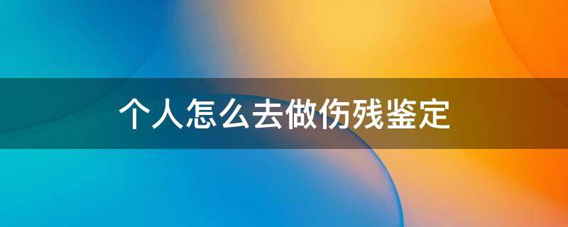 个人怎么去做伤残鉴定（个人怎么去做伤残鉴定,大概得多少钱?）