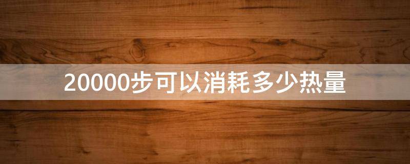 20000步可以消耗多少热量（15000步可以消耗多少热量）