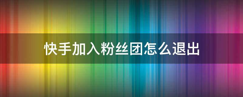 快手加入粉丝团怎么退出 快手加入粉丝团怎么退出来