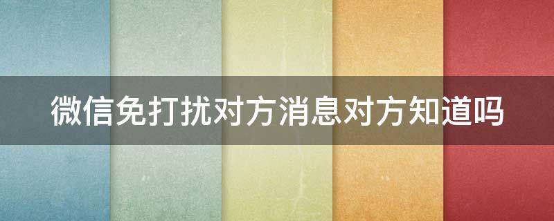 微信免打扰对方消息对方知道吗（微信免打扰对方消息对方知道吗怎么设置）