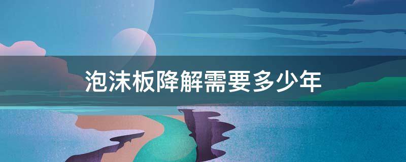 泡沫板降解需要多少年 塑料泡沫降解需要多少年