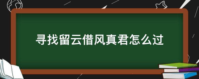 寻找留云借风真君怎么过（留云借风真君任务怎么过）