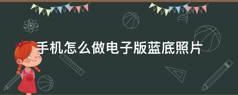 手机怎么做电子版蓝底照片（手机怎么制作蓝底照片电子版）