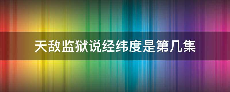 天敌监狱说经纬度是第几集（监狱犯人说出经度纬度是哪一集）