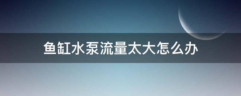 鱼缸水泵流量太大怎么办（鱼缸水泵出水量太大怎么办）