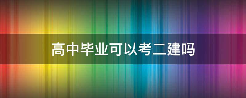 高中毕业可以考二建吗 高中学历能考二级建造师吗