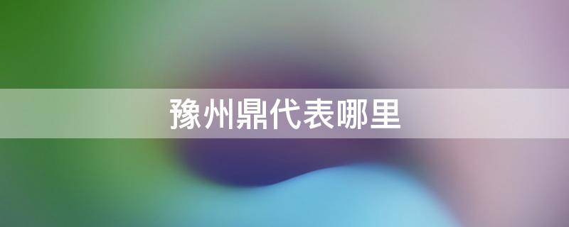 豫州鼎代表哪里 豫州鼎指的是哪里
