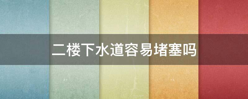 二楼下水道容易堵塞吗 多层二楼下水道容易堵塞吗