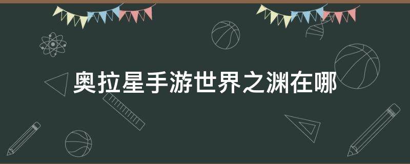 奥拉星手游世界之渊在哪 奥拉星手游星辰之境任务在哪里