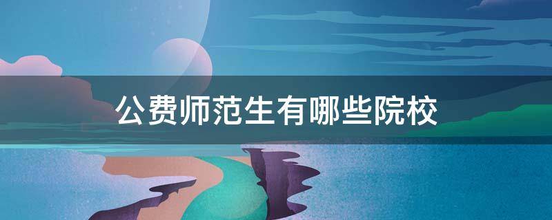 公费师范生有哪些院校（公费师范生有哪些院校录取分数线）